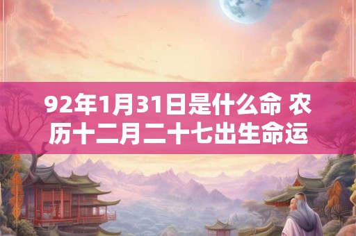 92年1月31日是什么命 农历十二月二十七出生命运