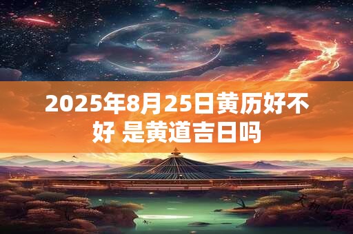2025年8月25日黄历好不好 是黄道吉日吗