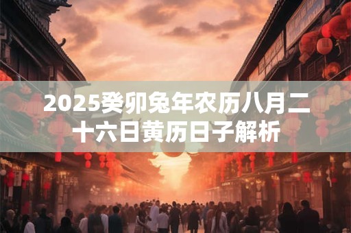 2025癸卯兔年农历八月二十六日黄历日子解析
