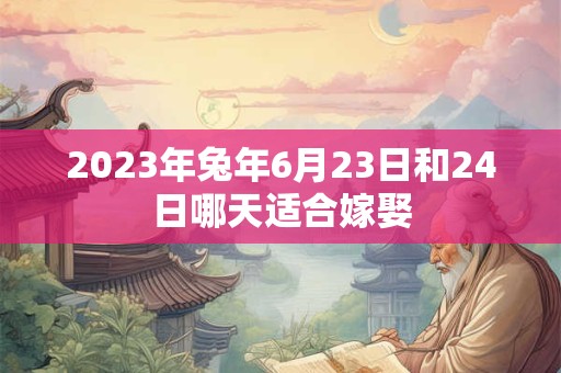 2023年兔年6月23日和24日哪天适合嫁娶 2023年兔年6月23日和24日哪天适合嫁娶