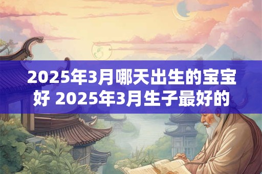 2025年3月哪天出生的宝宝好 2025年3月生子最好的日子 2025年3月哪天出生的宝宝好 2025年3月生子最好的日子