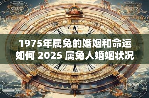 1975年属兔的婚姻和命运如何 2025 属兔人婚姻状况如何