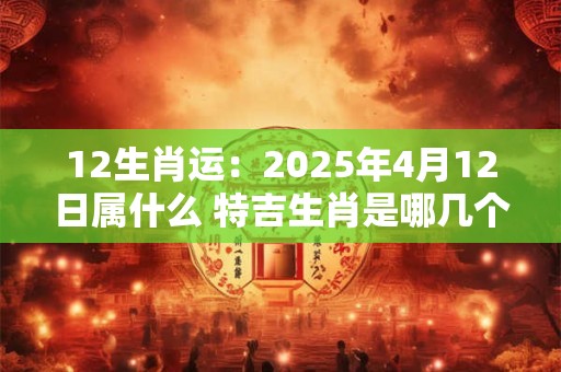 12生肖运：2025年4月12日属什么 特吉生肖是哪几个