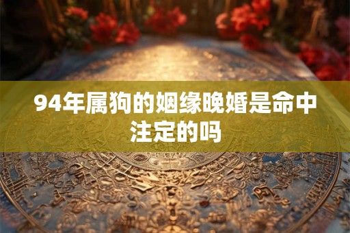 94年属狗的姻缘晚婚是命中注定的吗