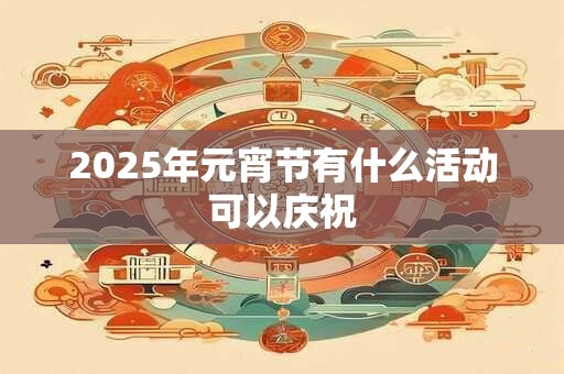 2025年元宵节有什么活动可以庆祝