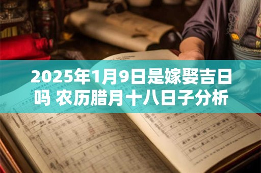 2025年1月9日是嫁娶吉日吗 农历腊月十八日子分析