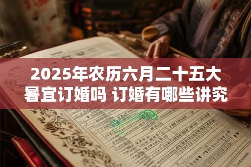 2025年农历六月二十五大暑宜订婚吗 订婚有哪些讲究