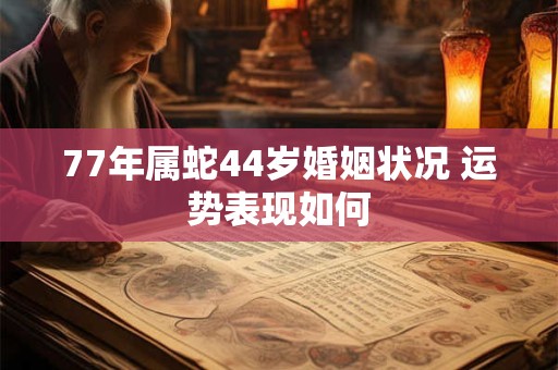 77年属蛇44岁婚姻状况 运势表现如何