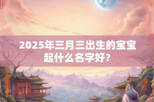 2026年三月三出生的宝宝起什么名字好？