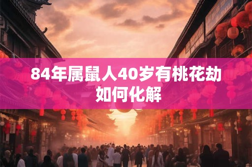 84年属鼠人40岁有桃花劫 如何化解