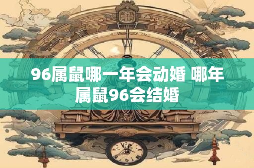 96属鼠哪一年会动婚 哪年属鼠96会结婚