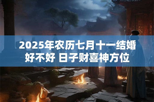 2025年农历七月十一结婚好不好 日子财喜神方位