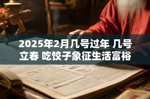 2025年2月几号过年 几号立春 吃饺子象征生活富裕