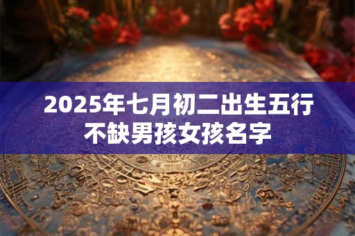 2025年七月初二出生五行不缺男孩女孩名字