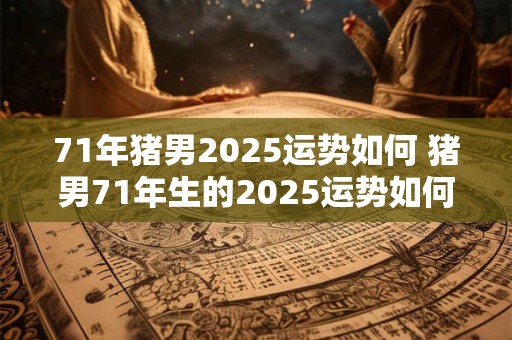 71年猪男2025运势如何 猪男71年生的2025运势如何