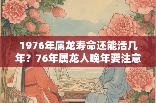 1976年属龙寿命还能活几年？76年属龙人晚年要注意什么？