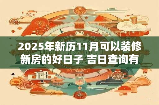 2025年新历11月可以装修新房的好日子 吉日查询有门道 2025年新历11月可以装修新房的好日子 吉日查询有门道