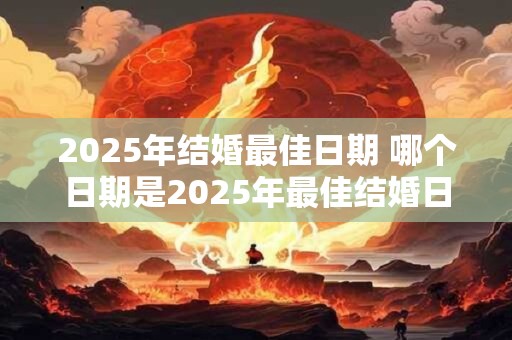 2025年结婚最佳日期 哪个日期是2025年最佳结婚日期