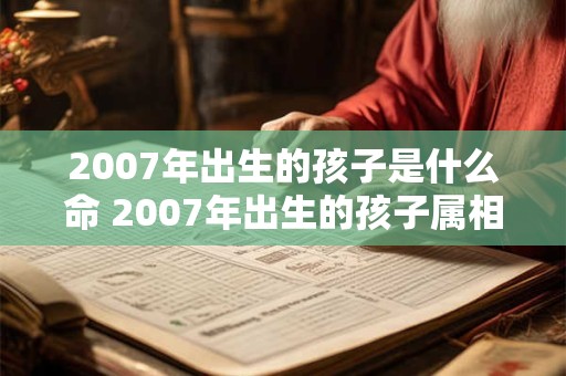 2007年出生的孩子是什么命 2007年出生的孩子属相是什么