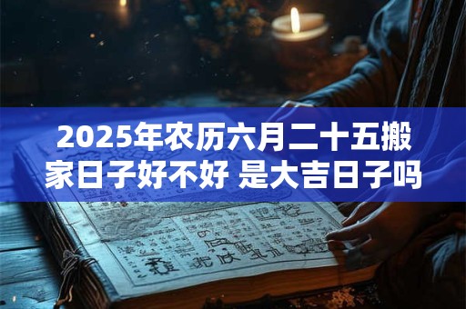 2025年农历六月二十五搬家日子好不好 是大吉日子吗