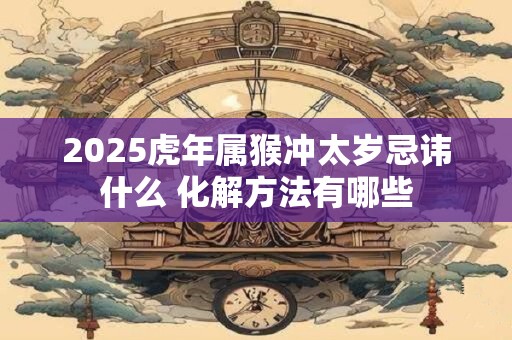 2026虎年属猴冲太岁忌讳什么 化解方法有哪些