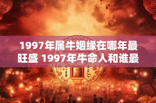 1997年属牛姻缘在哪年最旺盛 1997年牛命人和谁最配