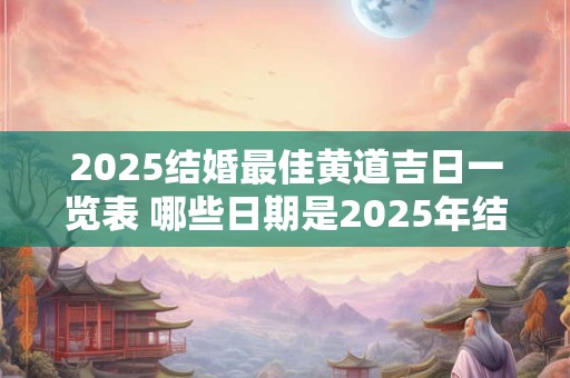2025结婚最佳黄道吉日一览表 哪些日期是2025年结婚最佳黄道吉日