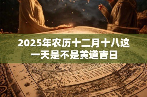 2025年农历十二月十八这一天是不是黄道吉日