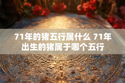 71年的猪五行属什么 71年出生的猪属于哪个五行