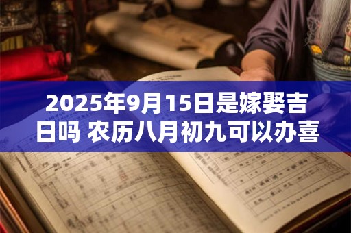 2025年9月15日是嫁娶吉日吗 农历八月初九可以办喜酒吗