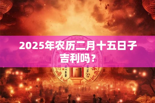 2025年农历二月十五日子吉利吗？