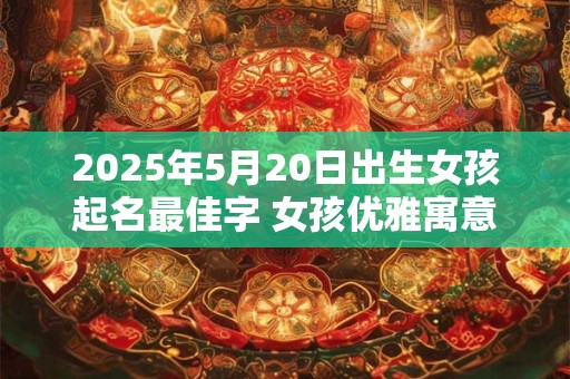 2025年5月20日出生女孩起名最佳字 女孩优雅寓意好的名字