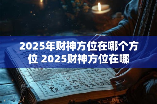 2025年财神方位在哪个方位 2025财神方位在哪