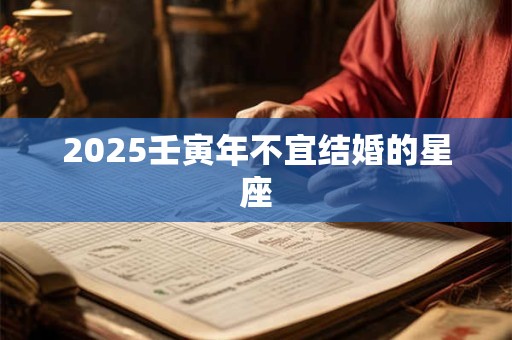 2025壬寅年不宜结婚的星座