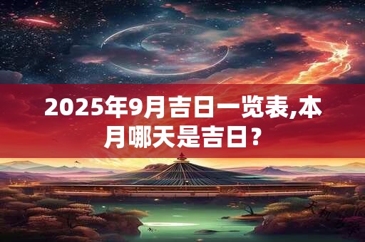 2025年9月吉日一览表,本月哪天是吉日？