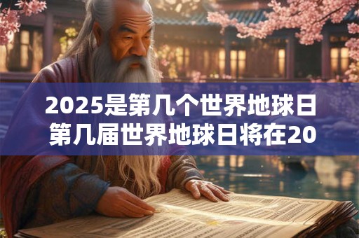 2025是第几个世界地球日 第几届世界地球日将在2025举办