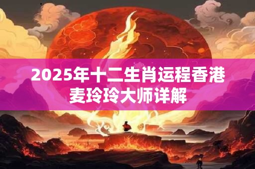 2025年十二生肖运程香港麦玲玲大师详解