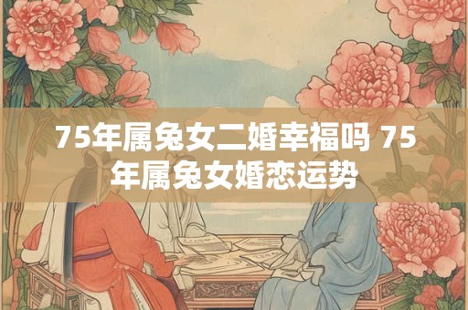 75年属兔女二婚幸福吗 75年属兔女婚恋运势