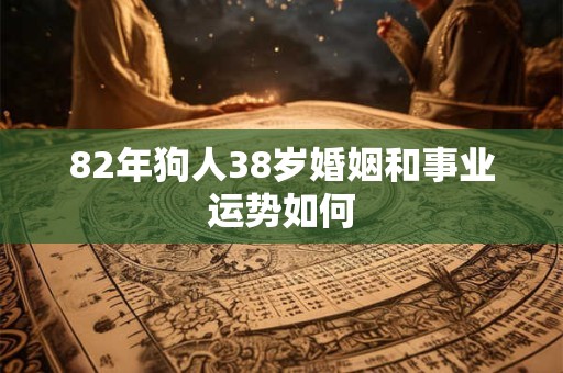82年狗人38岁婚姻和事业运势如何