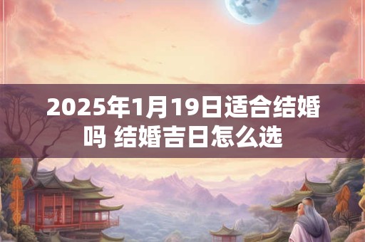 2025年1月19日适合结婚吗 结婚吉日怎么选