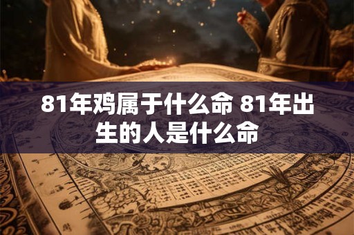 81年鸡属于什么命 81年出生的人是什么命