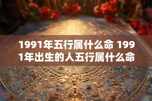 1991年五行属什么命 1991年出生的人五行属什么命
