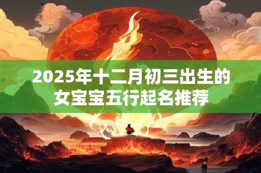 2025年十二月初三出生的女宝宝五行起名推荐