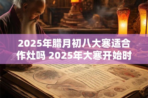 2025年腊月初八大寒适合作灶吗 2025年大寒开始时间