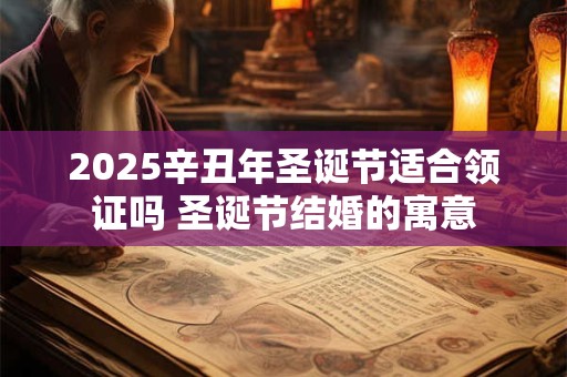 2025辛丑年圣诞节适合领证吗 圣诞节结婚的寓意