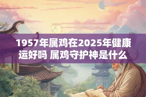 1957年属鸡在2025年健康运好吗 属鸡守护神是什么神