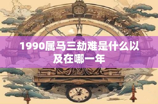 1990属马三劫难是什么以及在哪一年