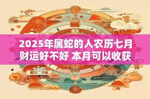 2026年属蛇的人农历七月财运好不好 本月可以收获各种财富