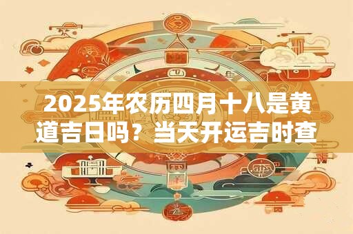 2025年农历四月十八是黄道吉日吗?当天开运吉时查询 2025年农历四月十八是黄道吉日吗?当天开运吉时查询