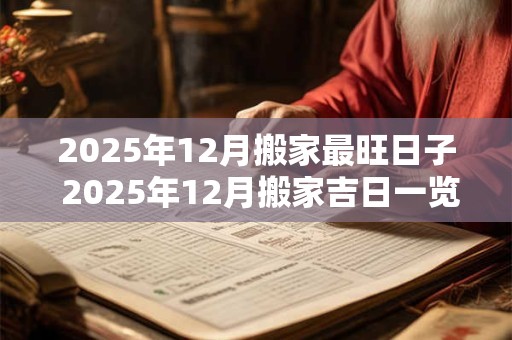 2025年12月搬家最旺日子 2025年12月搬家吉日一览表